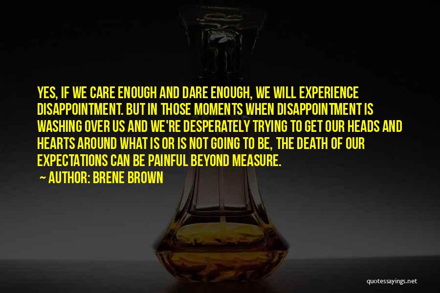 Brene Brown Quotes: Yes, If We Care Enough And Dare Enough, We Will Experience Disappointment. But In Those Moments When Disappointment Is Washing