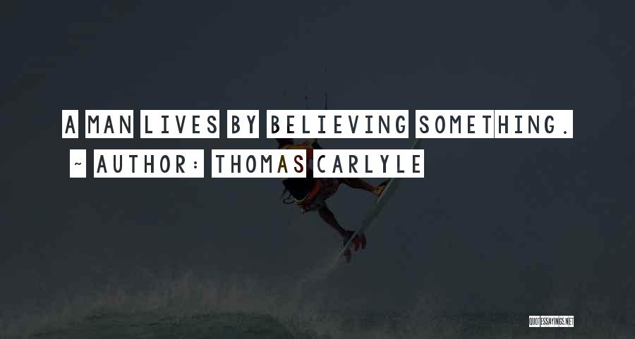 Thomas Carlyle Quotes: A Man Lives By Believing Something.