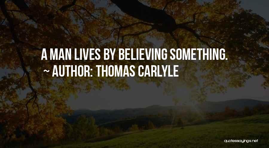 Thomas Carlyle Quotes: A Man Lives By Believing Something.