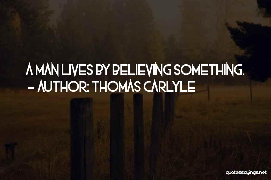 Thomas Carlyle Quotes: A Man Lives By Believing Something.
