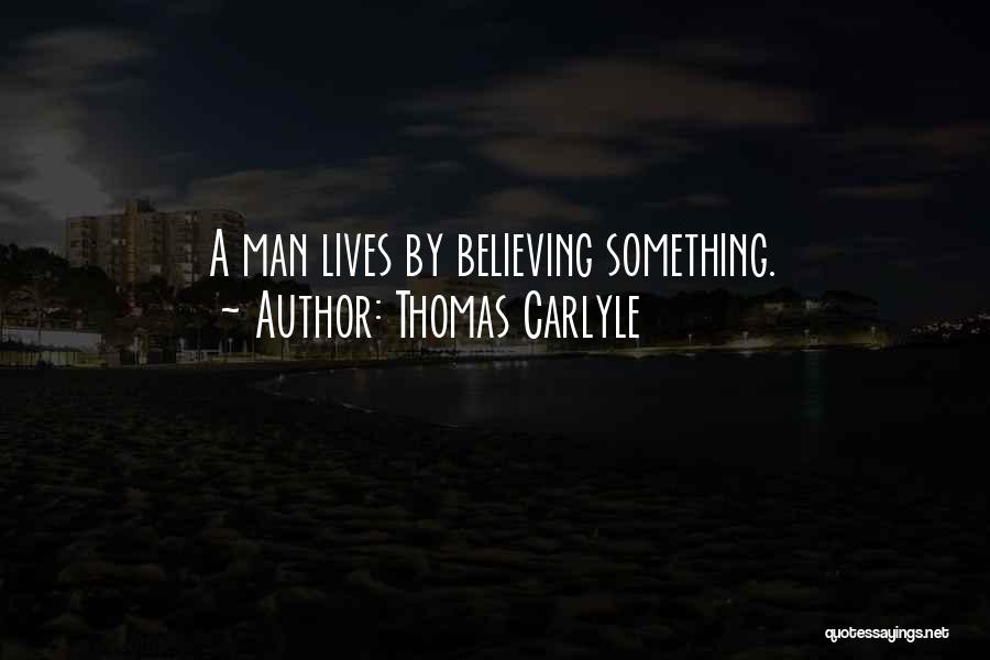 Thomas Carlyle Quotes: A Man Lives By Believing Something.