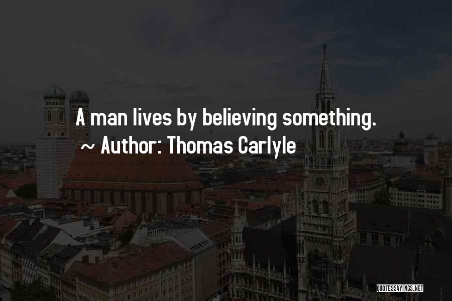 Thomas Carlyle Quotes: A Man Lives By Believing Something.