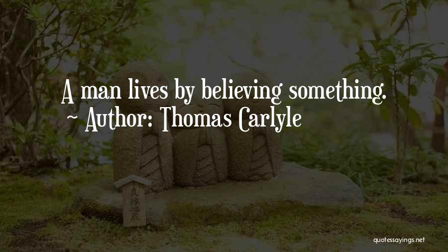 Thomas Carlyle Quotes: A Man Lives By Believing Something.