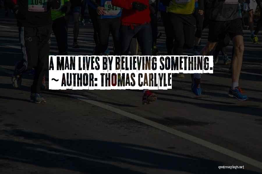Thomas Carlyle Quotes: A Man Lives By Believing Something.