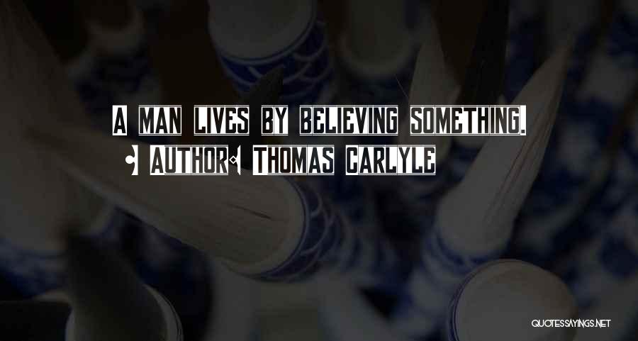 Thomas Carlyle Quotes: A Man Lives By Believing Something.