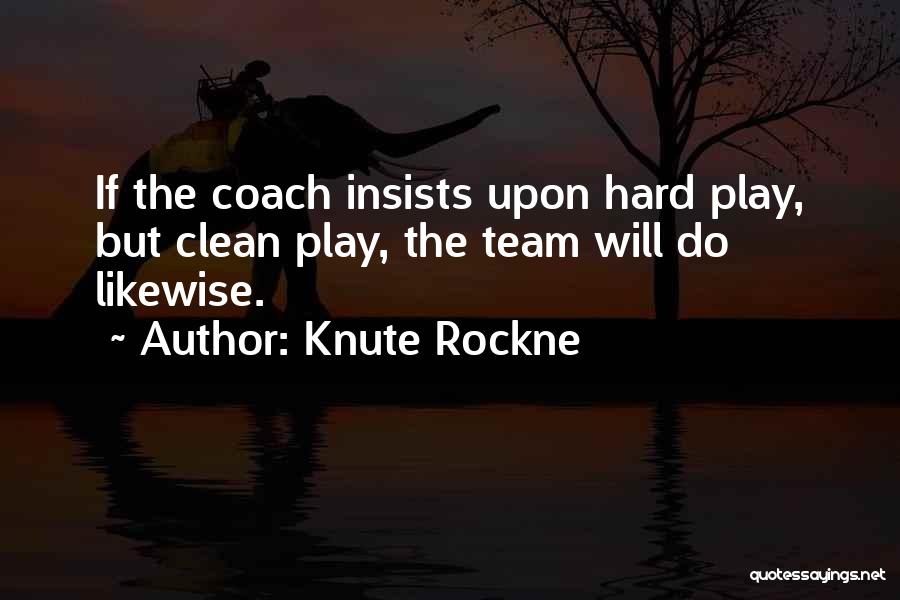 Knute Rockne Quotes: If The Coach Insists Upon Hard Play, But Clean Play, The Team Will Do Likewise.