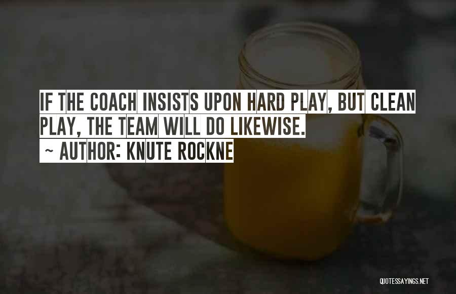Knute Rockne Quotes: If The Coach Insists Upon Hard Play, But Clean Play, The Team Will Do Likewise.