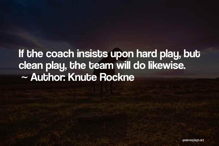 Knute Rockne Quotes: If The Coach Insists Upon Hard Play, But Clean Play, The Team Will Do Likewise.