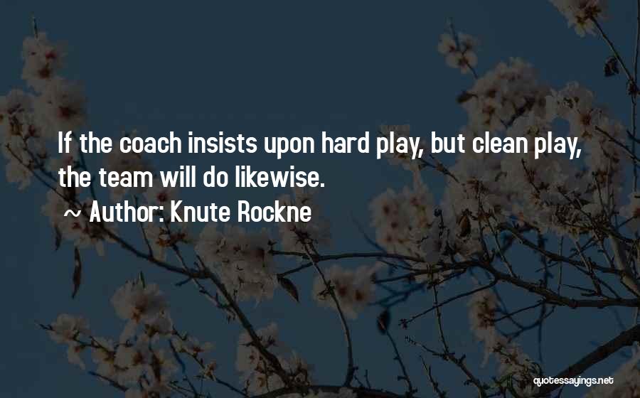 Knute Rockne Quotes: If The Coach Insists Upon Hard Play, But Clean Play, The Team Will Do Likewise.