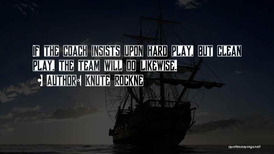 Knute Rockne Quotes: If The Coach Insists Upon Hard Play, But Clean Play, The Team Will Do Likewise.