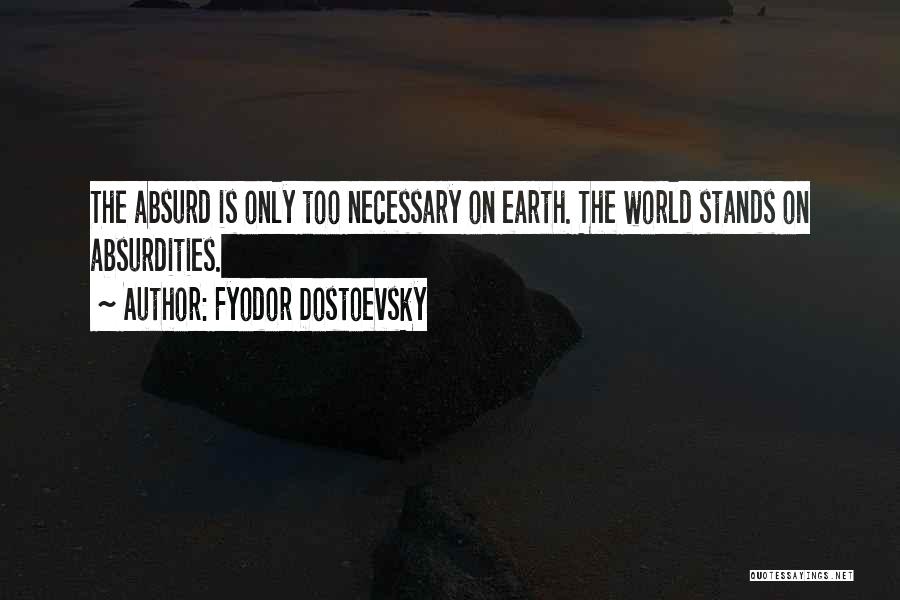 Fyodor Dostoevsky Quotes: The Absurd Is Only Too Necessary On Earth. The World Stands On Absurdities.