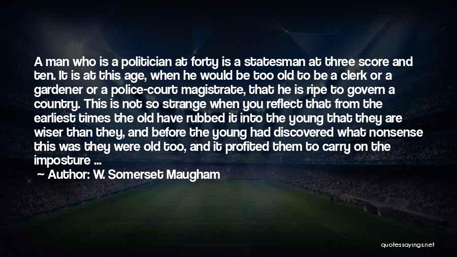 W. Somerset Maugham Quotes: A Man Who Is A Politician At Forty Is A Statesman At Three Score And Ten. It Is At This