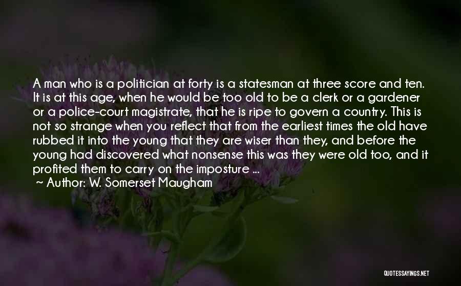 W. Somerset Maugham Quotes: A Man Who Is A Politician At Forty Is A Statesman At Three Score And Ten. It Is At This