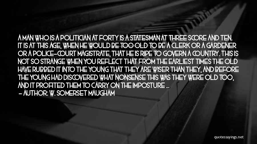 W. Somerset Maugham Quotes: A Man Who Is A Politician At Forty Is A Statesman At Three Score And Ten. It Is At This