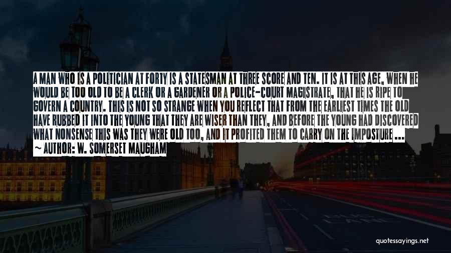 W. Somerset Maugham Quotes: A Man Who Is A Politician At Forty Is A Statesman At Three Score And Ten. It Is At This