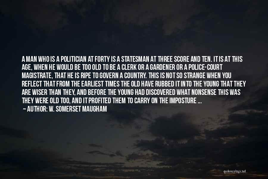 W. Somerset Maugham Quotes: A Man Who Is A Politician At Forty Is A Statesman At Three Score And Ten. It Is At This