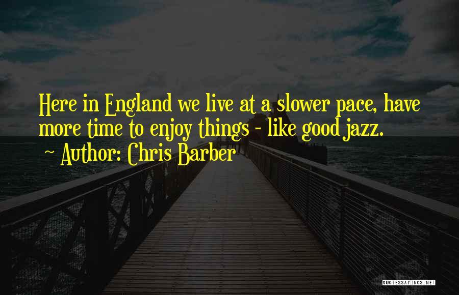 Chris Barber Quotes: Here In England We Live At A Slower Pace, Have More Time To Enjoy Things - Like Good Jazz.