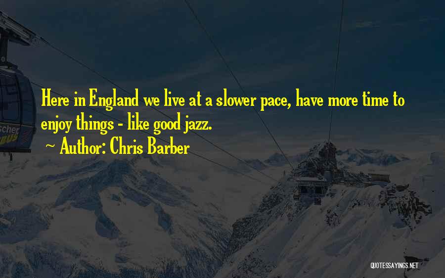 Chris Barber Quotes: Here In England We Live At A Slower Pace, Have More Time To Enjoy Things - Like Good Jazz.