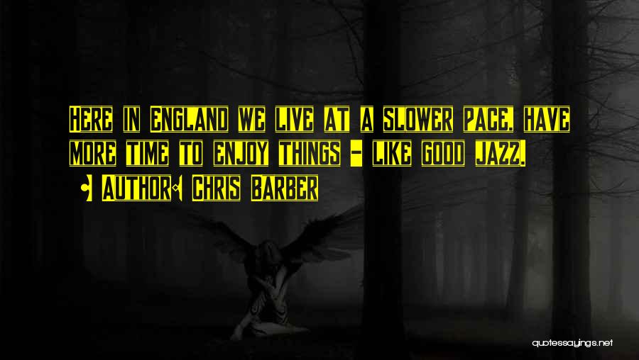 Chris Barber Quotes: Here In England We Live At A Slower Pace, Have More Time To Enjoy Things - Like Good Jazz.