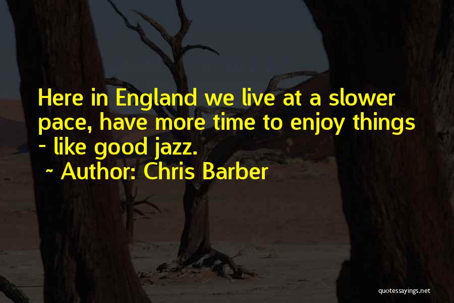 Chris Barber Quotes: Here In England We Live At A Slower Pace, Have More Time To Enjoy Things - Like Good Jazz.