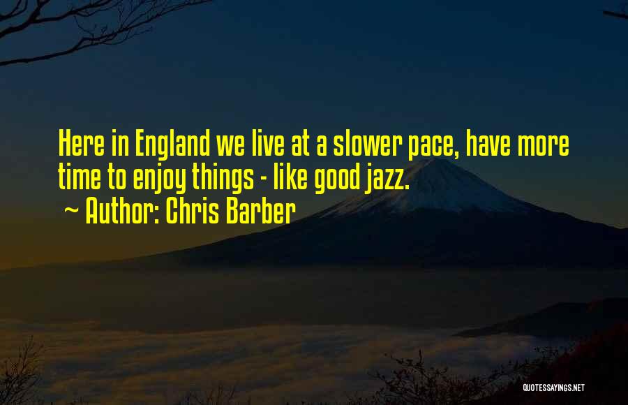 Chris Barber Quotes: Here In England We Live At A Slower Pace, Have More Time To Enjoy Things - Like Good Jazz.