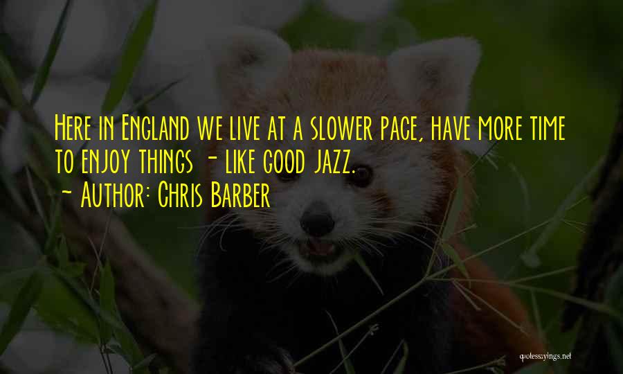 Chris Barber Quotes: Here In England We Live At A Slower Pace, Have More Time To Enjoy Things - Like Good Jazz.