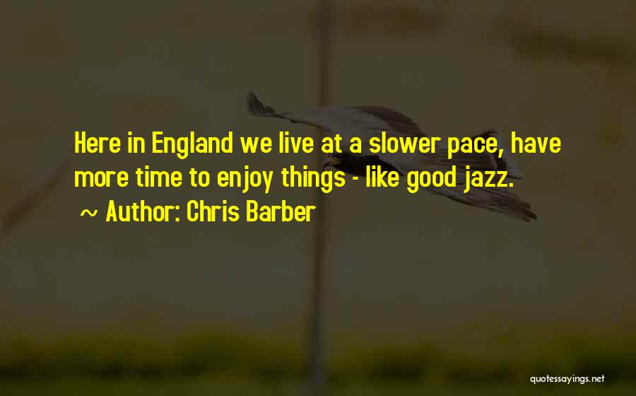 Chris Barber Quotes: Here In England We Live At A Slower Pace, Have More Time To Enjoy Things - Like Good Jazz.