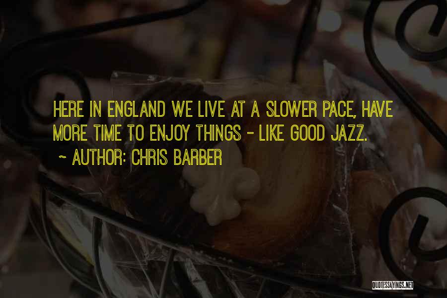 Chris Barber Quotes: Here In England We Live At A Slower Pace, Have More Time To Enjoy Things - Like Good Jazz.