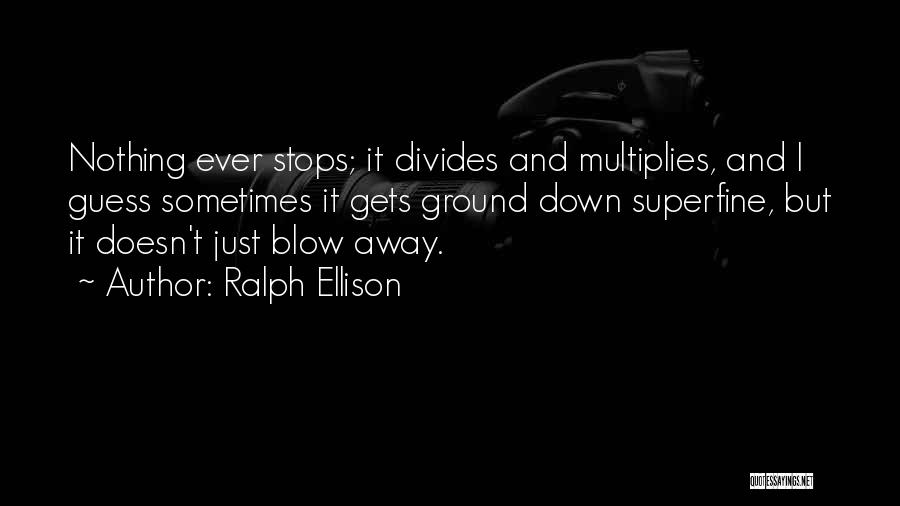 Ralph Ellison Quotes: Nothing Ever Stops; It Divides And Multiplies, And I Guess Sometimes It Gets Ground Down Superfine, But It Doesn't Just