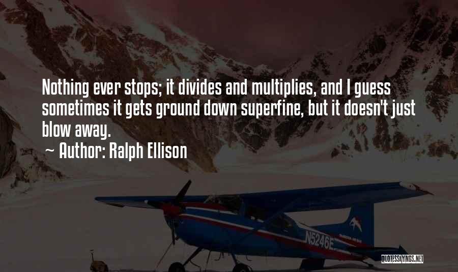 Ralph Ellison Quotes: Nothing Ever Stops; It Divides And Multiplies, And I Guess Sometimes It Gets Ground Down Superfine, But It Doesn't Just