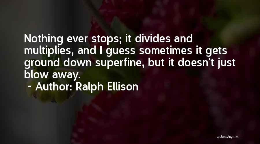 Ralph Ellison Quotes: Nothing Ever Stops; It Divides And Multiplies, And I Guess Sometimes It Gets Ground Down Superfine, But It Doesn't Just