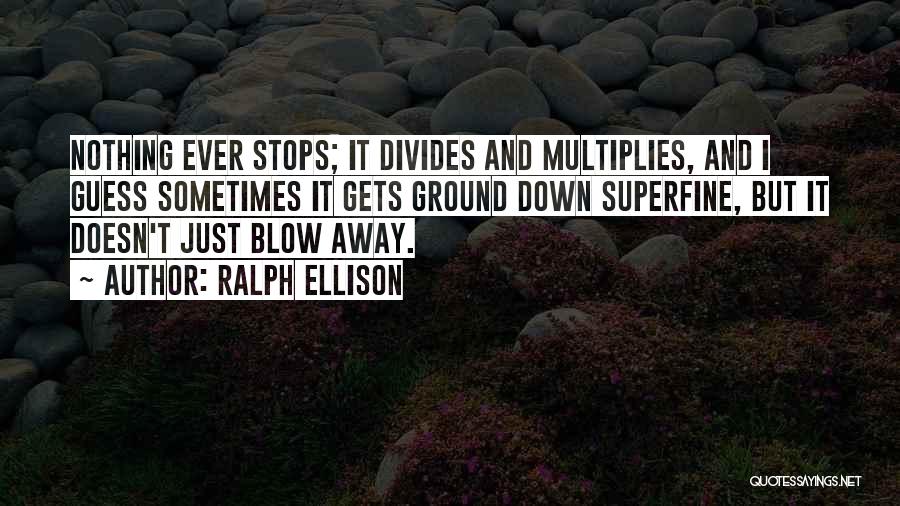 Ralph Ellison Quotes: Nothing Ever Stops; It Divides And Multiplies, And I Guess Sometimes It Gets Ground Down Superfine, But It Doesn't Just