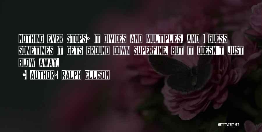 Ralph Ellison Quotes: Nothing Ever Stops; It Divides And Multiplies, And I Guess Sometimes It Gets Ground Down Superfine, But It Doesn't Just