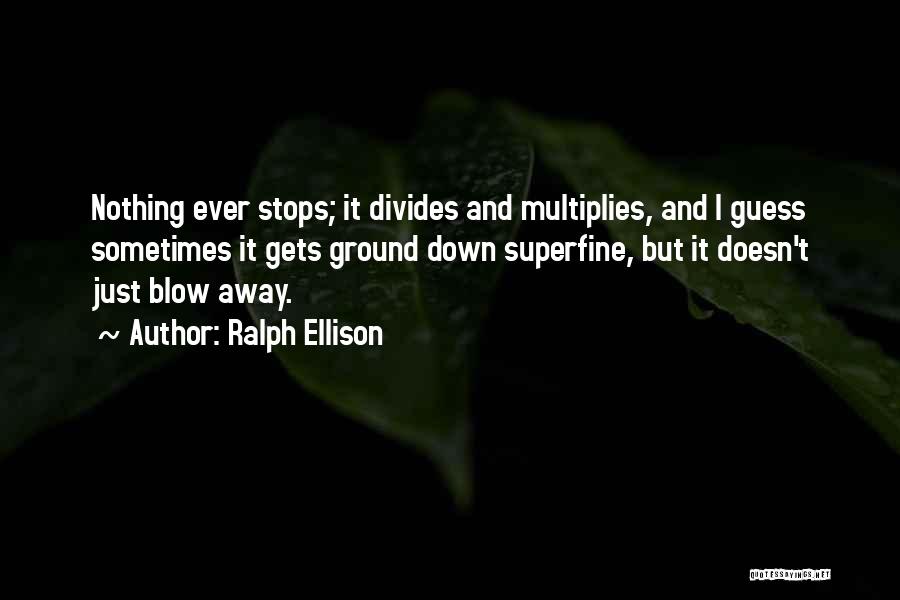 Ralph Ellison Quotes: Nothing Ever Stops; It Divides And Multiplies, And I Guess Sometimes It Gets Ground Down Superfine, But It Doesn't Just