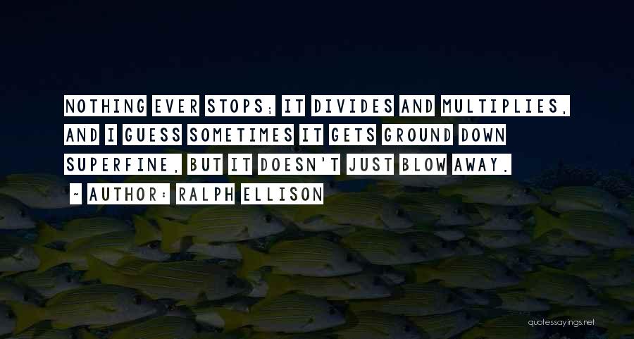 Ralph Ellison Quotes: Nothing Ever Stops; It Divides And Multiplies, And I Guess Sometimes It Gets Ground Down Superfine, But It Doesn't Just