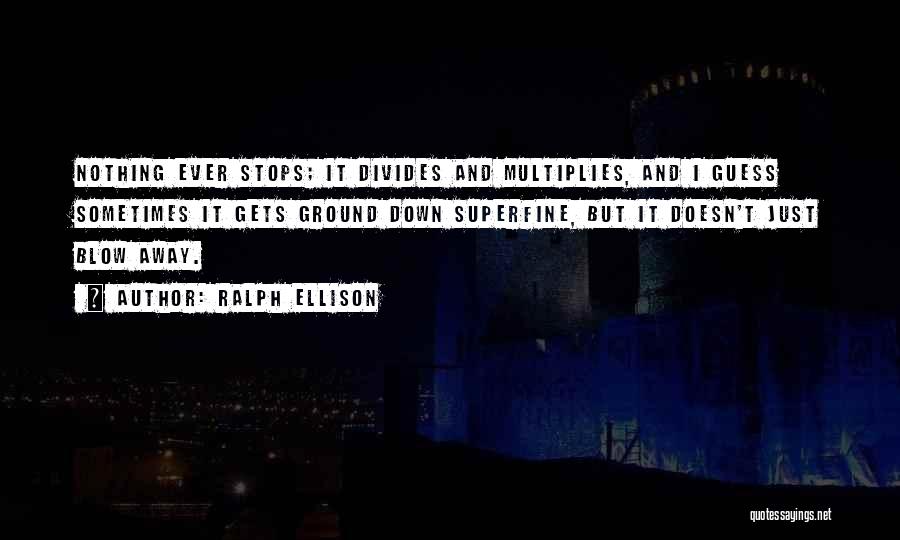 Ralph Ellison Quotes: Nothing Ever Stops; It Divides And Multiplies, And I Guess Sometimes It Gets Ground Down Superfine, But It Doesn't Just