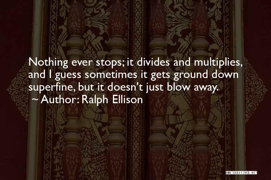 Ralph Ellison Quotes: Nothing Ever Stops; It Divides And Multiplies, And I Guess Sometimes It Gets Ground Down Superfine, But It Doesn't Just