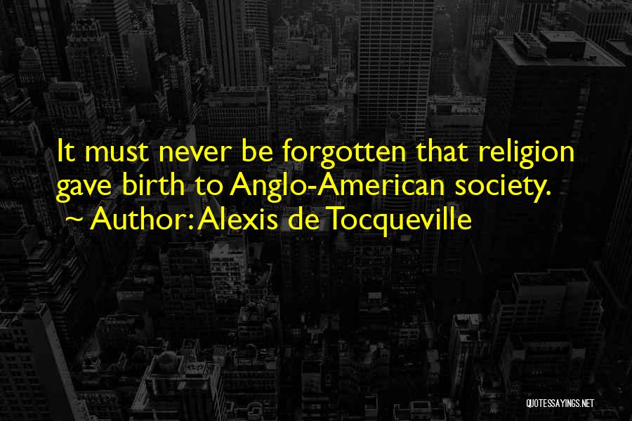 Alexis De Tocqueville Quotes: It Must Never Be Forgotten That Religion Gave Birth To Anglo-american Society.