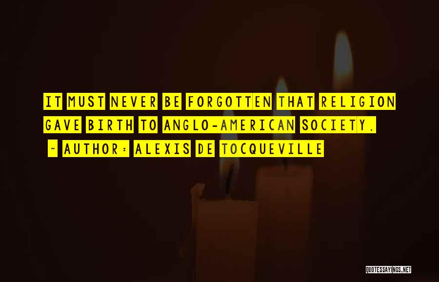 Alexis De Tocqueville Quotes: It Must Never Be Forgotten That Religion Gave Birth To Anglo-american Society.