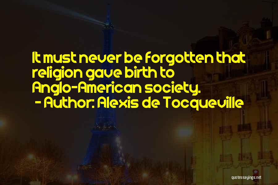 Alexis De Tocqueville Quotes: It Must Never Be Forgotten That Religion Gave Birth To Anglo-american Society.