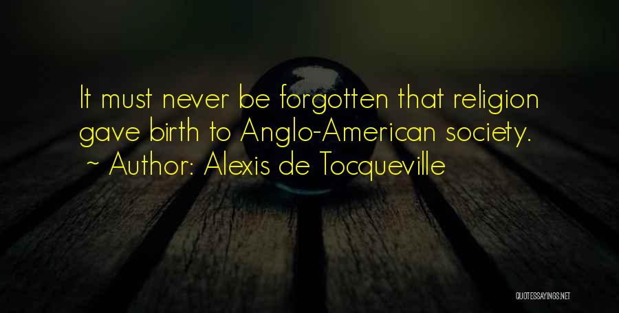Alexis De Tocqueville Quotes: It Must Never Be Forgotten That Religion Gave Birth To Anglo-american Society.
