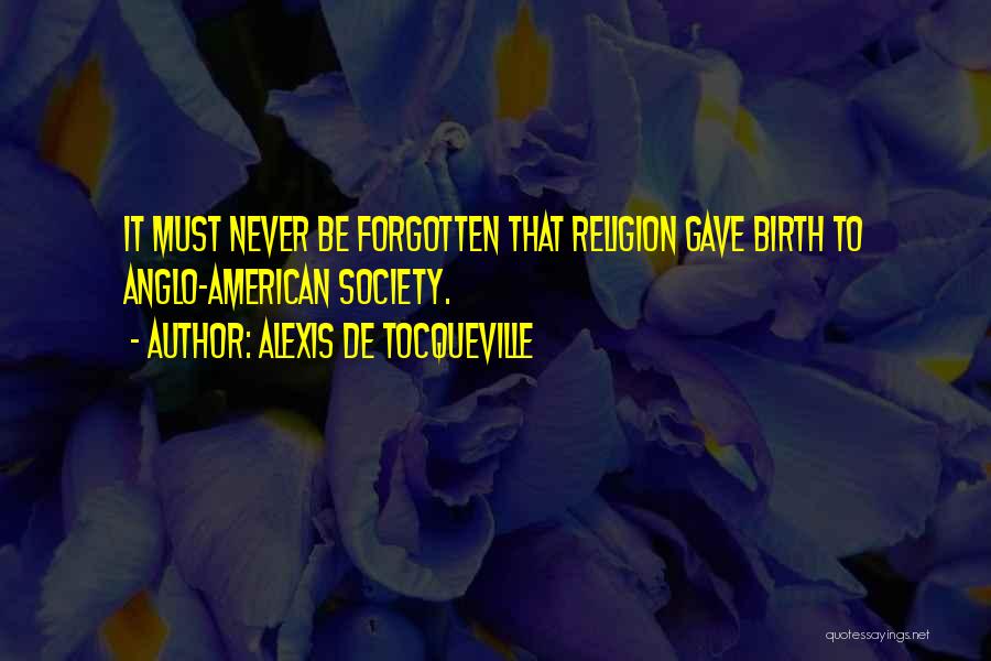 Alexis De Tocqueville Quotes: It Must Never Be Forgotten That Religion Gave Birth To Anglo-american Society.