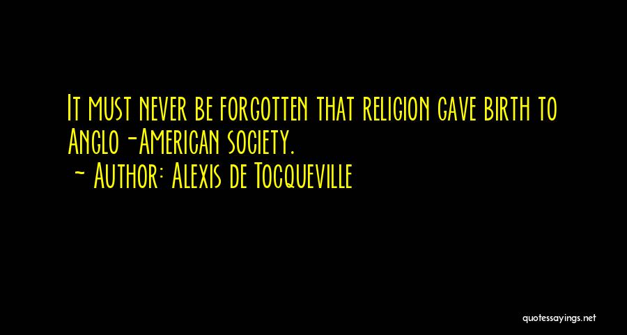 Alexis De Tocqueville Quotes: It Must Never Be Forgotten That Religion Gave Birth To Anglo-american Society.