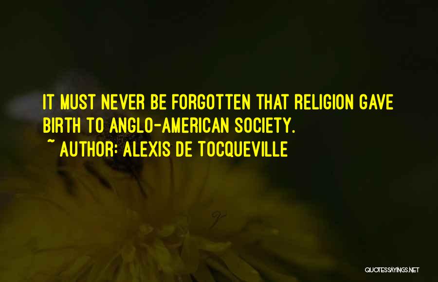 Alexis De Tocqueville Quotes: It Must Never Be Forgotten That Religion Gave Birth To Anglo-american Society.