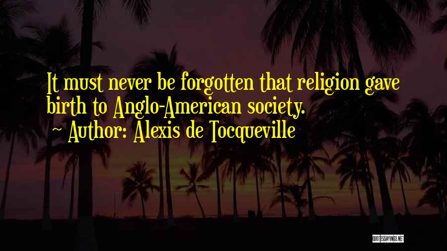 Alexis De Tocqueville Quotes: It Must Never Be Forgotten That Religion Gave Birth To Anglo-american Society.