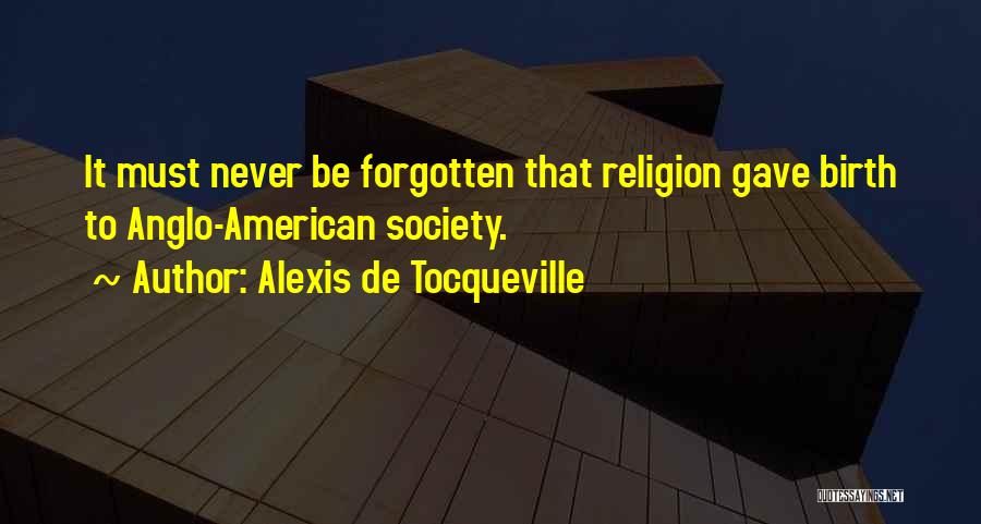 Alexis De Tocqueville Quotes: It Must Never Be Forgotten That Religion Gave Birth To Anglo-american Society.