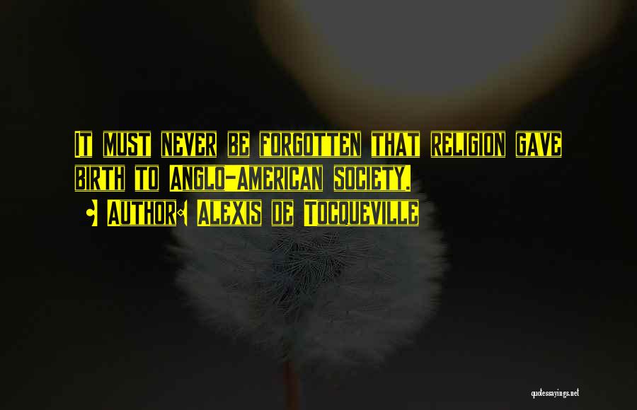 Alexis De Tocqueville Quotes: It Must Never Be Forgotten That Religion Gave Birth To Anglo-american Society.