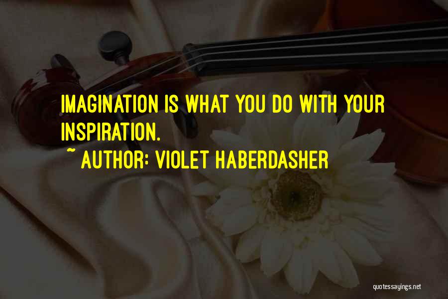 Violet Haberdasher Quotes: Imagination Is What You Do With Your Inspiration.