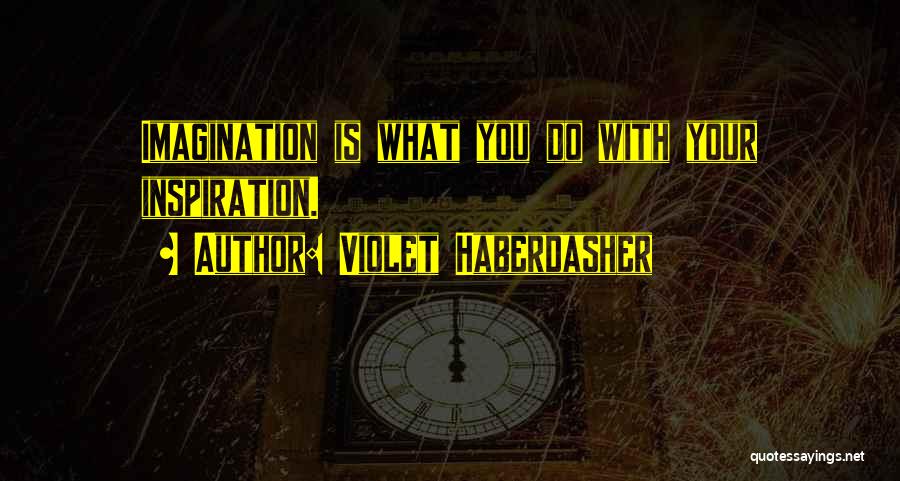 Violet Haberdasher Quotes: Imagination Is What You Do With Your Inspiration.