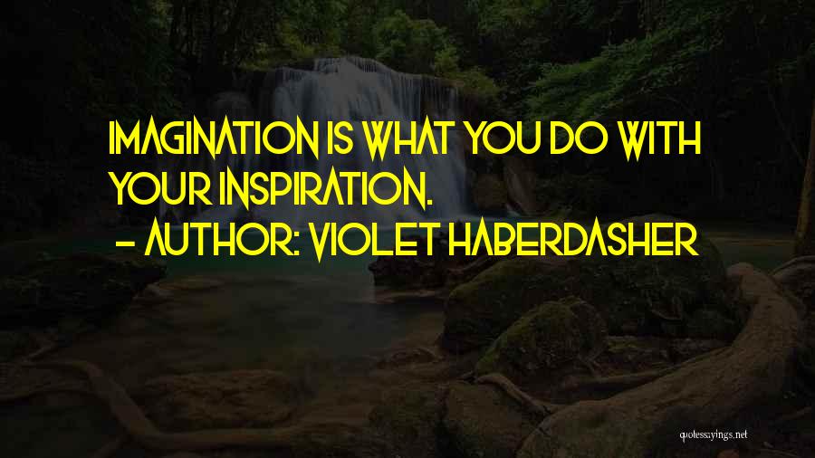 Violet Haberdasher Quotes: Imagination Is What You Do With Your Inspiration.